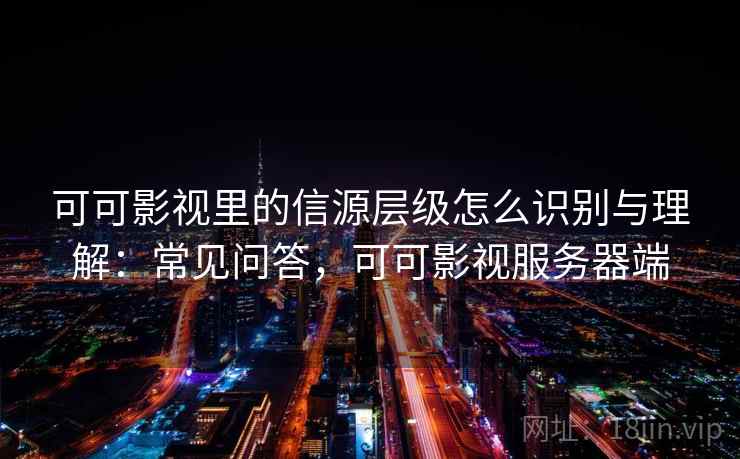 可可影视里的信源层级怎么识别与理解：常见问答，可可影视服务器端