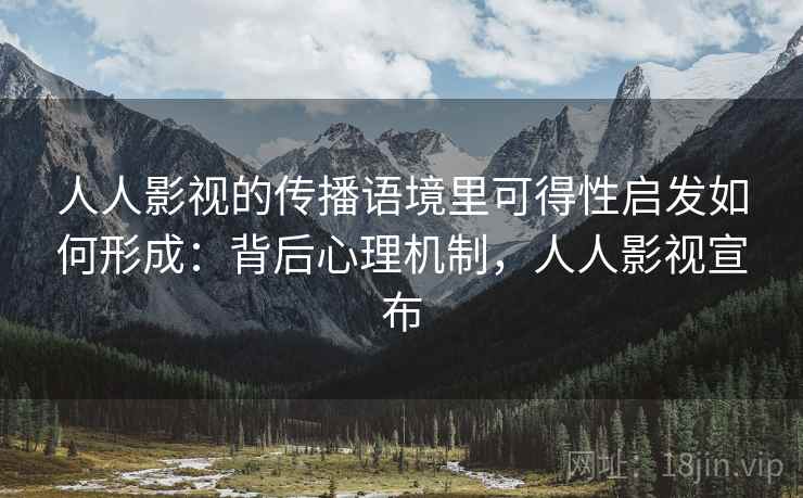 人人影视的传播语境里可得性启发如何形成：背后心理机制，人人影视宣布
