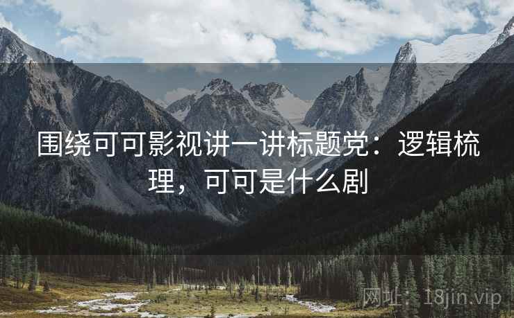 围绕可可影视讲一讲标题党：逻辑梳理，可可是什么剧