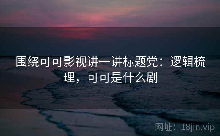 围绕可可影视讲一讲标题党：逻辑梳理，可可是什么剧