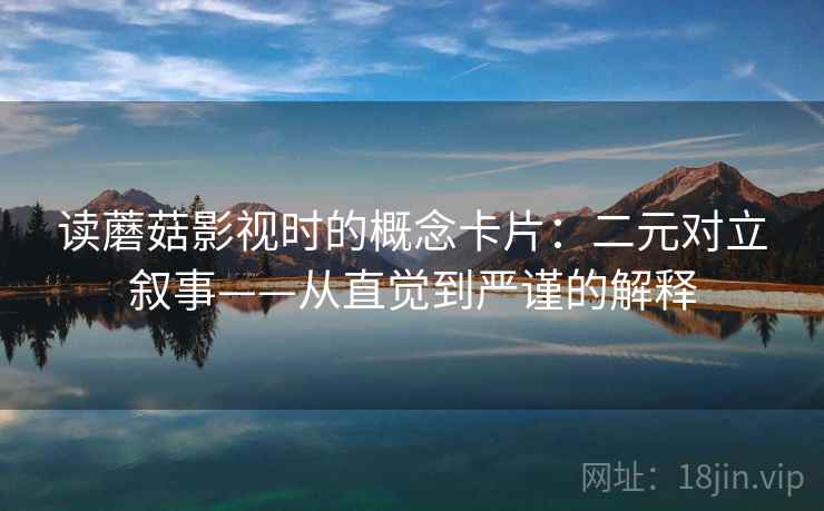 读蘑菇影视时的概念卡片：二元对立叙事——从直觉到严谨的解释