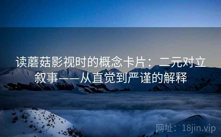 读蘑菇影视时的概念卡片：二元对立叙事——从直觉到严谨的解释