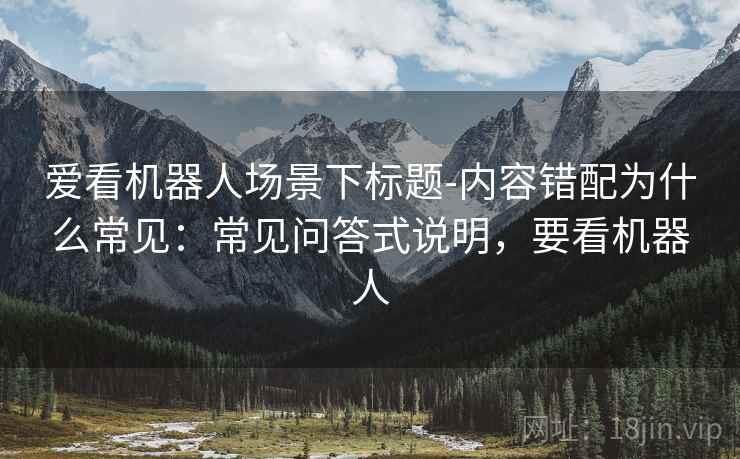 爱看机器人场景下标题-内容错配为什么常见：常见问答式说明，要看机器人