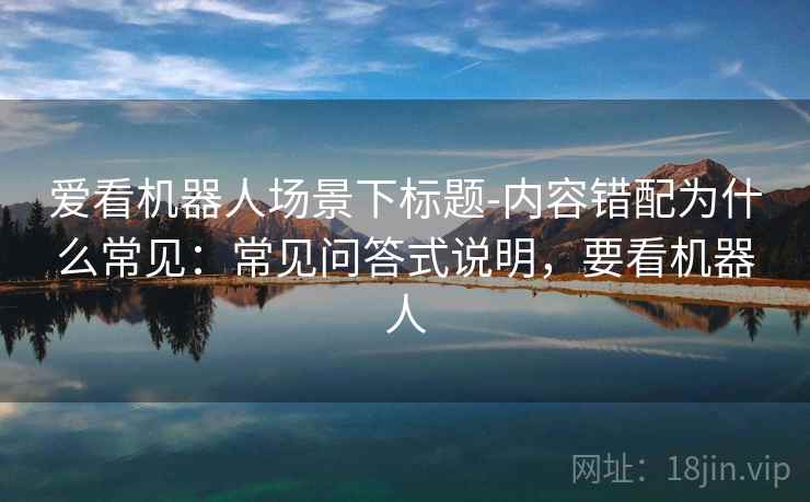 爱看机器人场景下标题-内容错配为什么常见：常见问答式说明，要看机器人