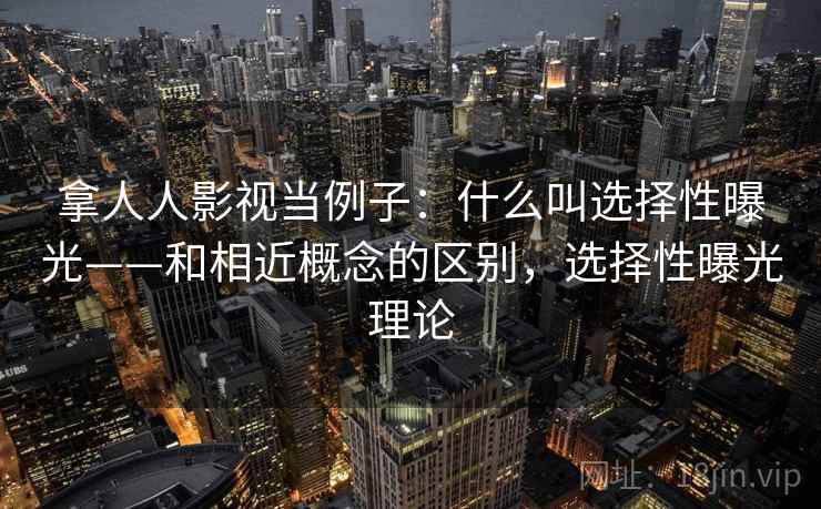 拿人人影视当例子：什么叫选择性曝光——和相近概念的区别，选择性曝光理论