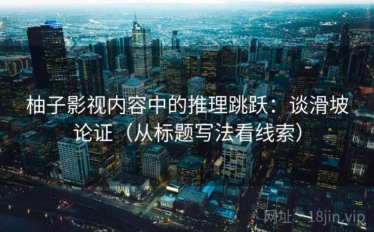 柚子影视内容中的推理跳跃：谈滑坡论证（从标题写法看线索）