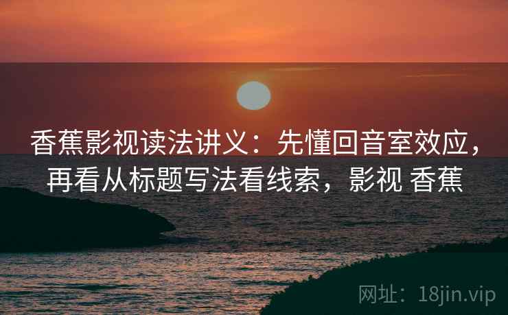 香蕉影视读法讲义：先懂回音室效应，再看从标题写法看线索，影视 香蕉