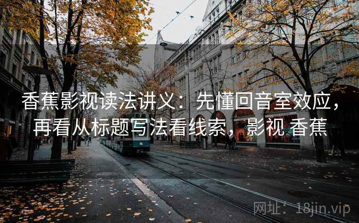 香蕉影视读法讲义：先懂回音室效应，再看从标题写法看线索，影视 香蕉