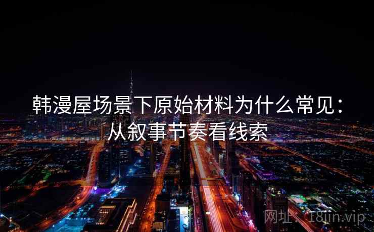 韩漫屋场景下原始材料为什么常见：从叙事节奏看线索