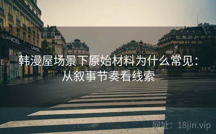 韩漫屋场景下原始材料为什么常见：从叙事节奏看线索