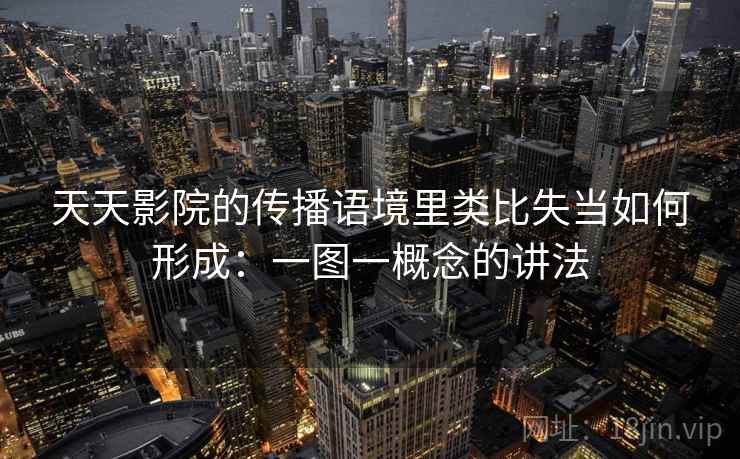 天天影院的传播语境里类比失当如何形成：一图一概念的讲法