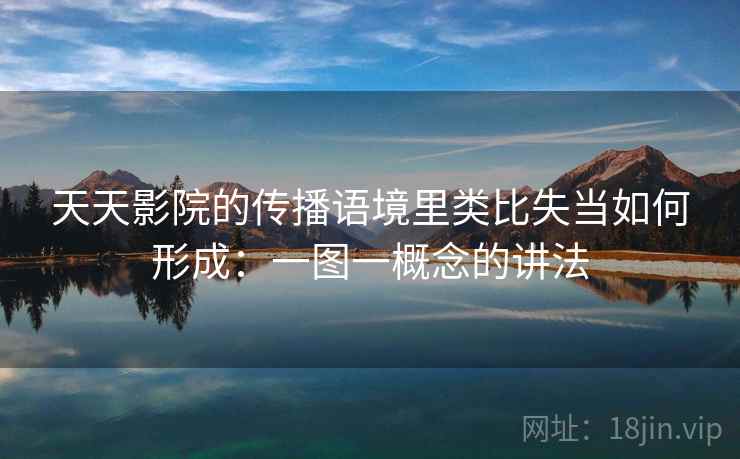 天天影院的传播语境里类比失当如何形成：一图一概念的讲法