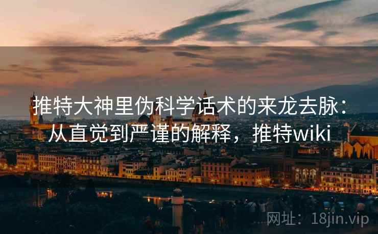 推特大神里伪科学话术的来龙去脉：从直觉到严谨的解释，推特wiki