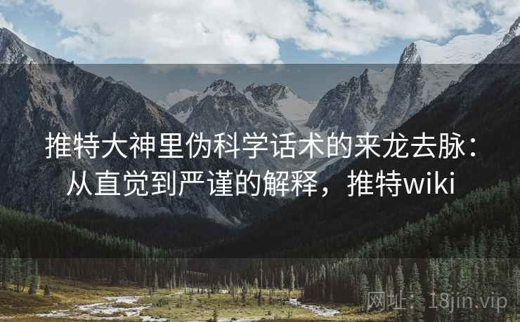 推特大神里伪科学话术的来龙去脉：从直觉到严谨的解释，推特wiki