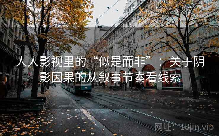 人人影视里的“似是而非”：关于阴影因果的从叙事节奏看线索