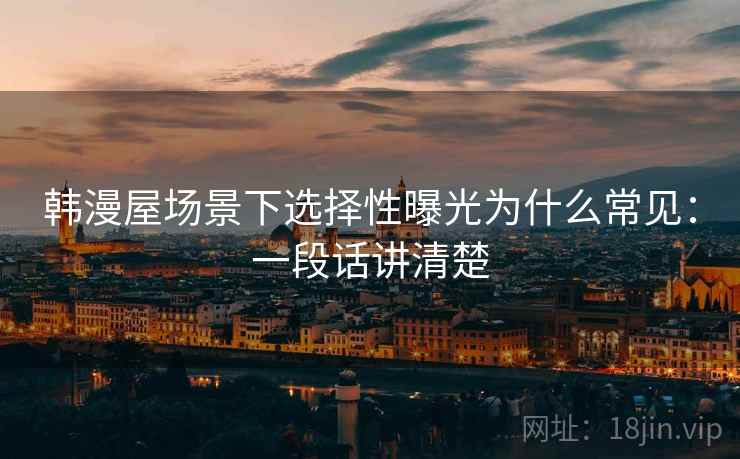 韩漫屋场景下选择性曝光为什么常见：一段话讲清楚