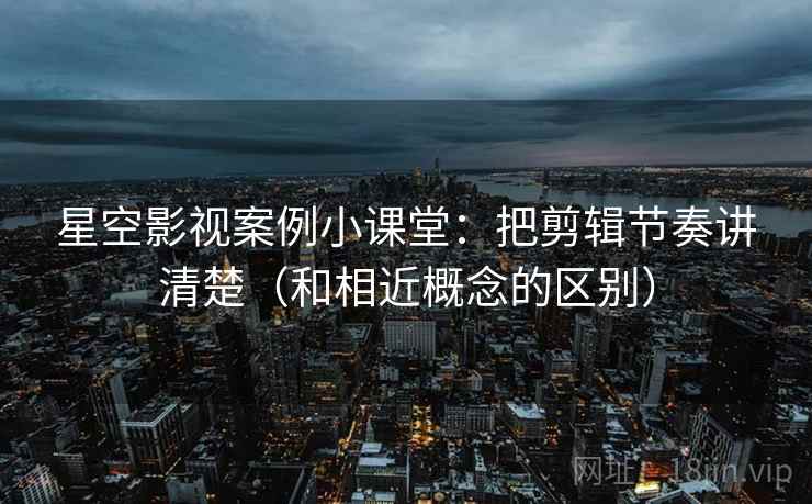 星空影视案例小课堂：把剪辑节奏讲清楚（和相近概念的区别）