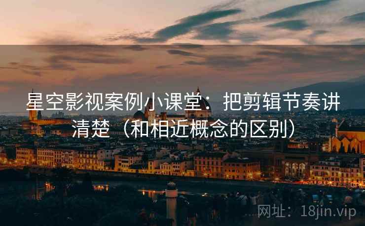 星空影视案例小课堂：把剪辑节奏讲清楚（和相近概念的区别）