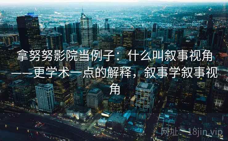 拿努努影院当例子：什么叫叙事视角——更学术一点的解释，叙事学叙事视角