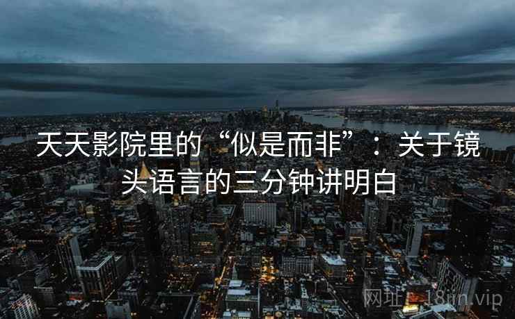 天天影院里的“似是而非”：关于镜头语言的三分钟讲明白