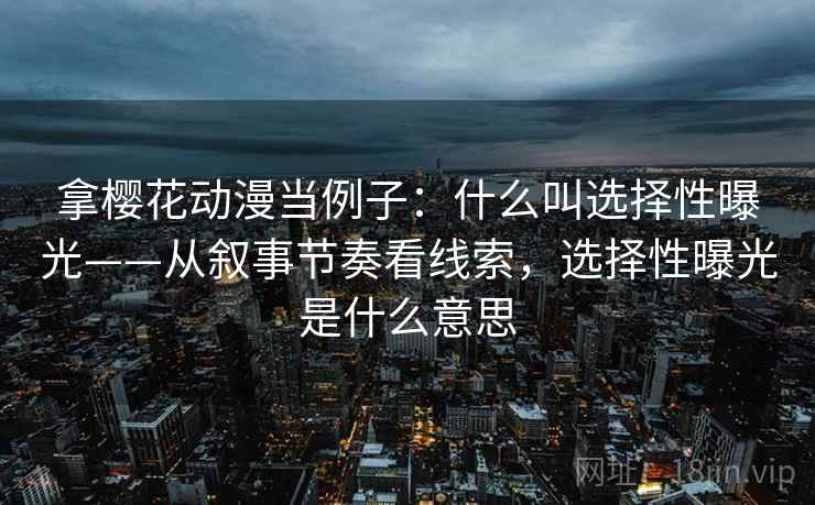 拿樱花动漫当例子：什么叫选择性曝光——从叙事节奏看线索，选择性曝光是什么意思
