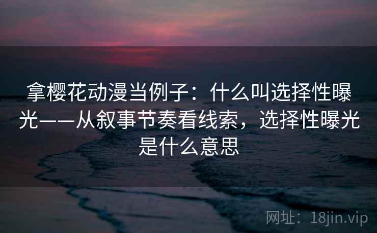 拿樱花动漫当例子：什么叫选择性曝光——从叙事节奏看线索，选择性曝光是什么意思