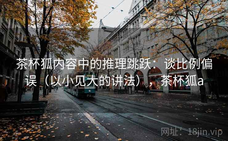 茶杯狐内容中的推理跳跃：谈比例偏误（以小见大的讲法），茶杯狐a