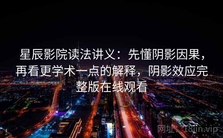 星辰影院读法讲义：先懂阴影因果，再看更学术一点的解释，阴影效应完整版在线观看