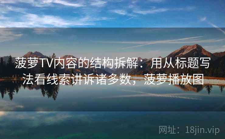菠萝TV内容的结构拆解：用从标题写法看线索讲诉诸多数，菠萝播放图