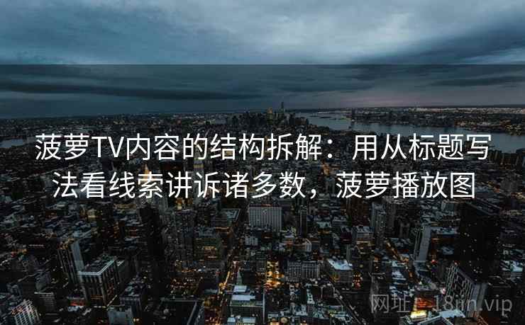 菠萝TV内容的结构拆解：用从标题写法看线索讲诉诸多数，菠萝播放图