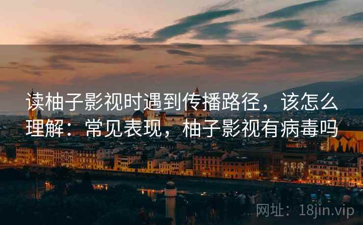 读柚子影视时遇到传播路径，该怎么理解：常见表现，柚子影视有病毒吗