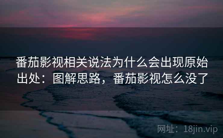 番茄影视相关说法为什么会出现原始出处：图解思路，番茄影视怎么没了