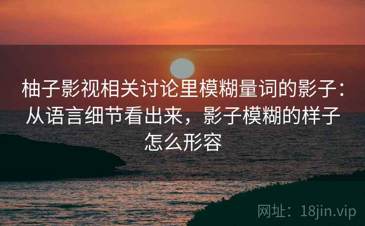 柚子影视相关讨论里模糊量词的影子：从语言细节看出来，影子模糊的样子怎么形容