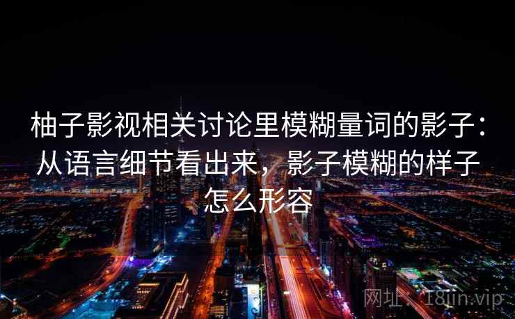 柚子影视相关讨论里模糊量词的影子：从语言细节看出来，影子模糊的样子怎么形容