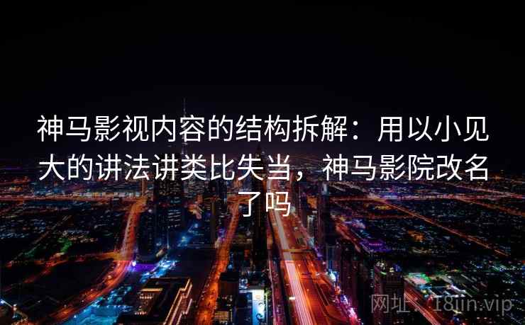神马影视内容的结构拆解：用以小见大的讲法讲类比失当，神马影院改名了吗