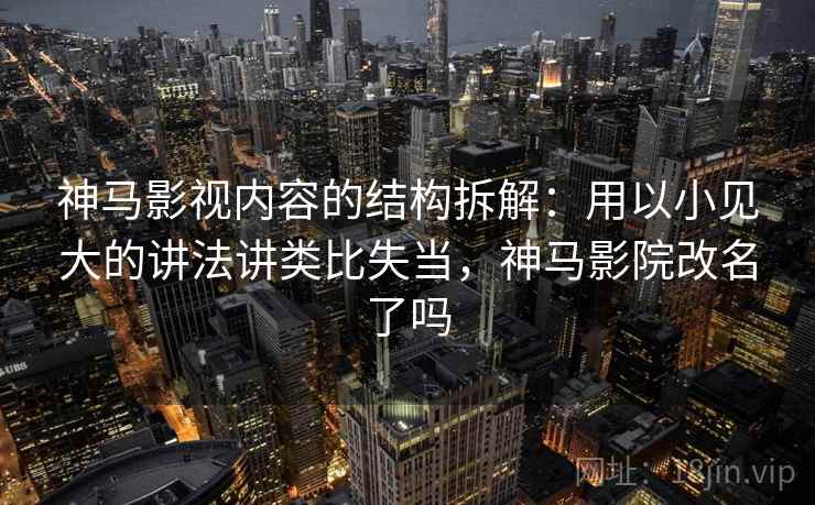 神马影视内容的结构拆解：用以小见大的讲法讲类比失当，神马影院改名了吗