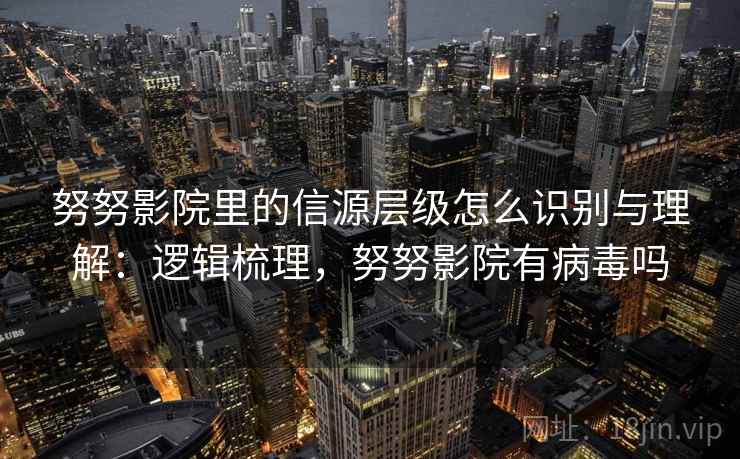 努努影院里的信源层级怎么识别与理解：逻辑梳理，努努影院有病毒吗