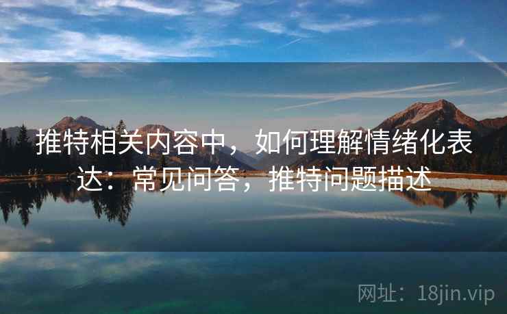 推特相关内容中，如何理解情绪化表达：常见问答，推特问题描述