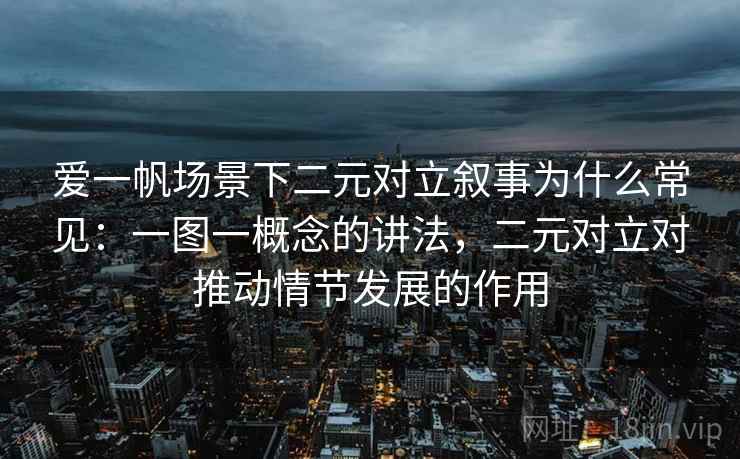 爱一帆场景下二元对立叙事为什么常见：一图一概念的讲法，二元对立对推动情节发展的作用