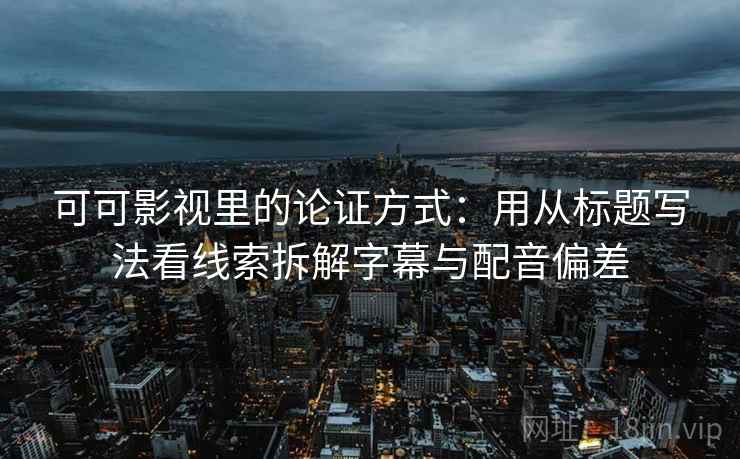 可可影视里的论证方式：用从标题写法看线索拆解字幕与配音偏差