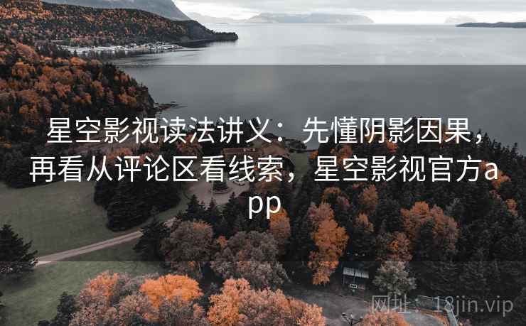 星空影视读法讲义：先懂阴影因果，再看从评论区看线索，星空影视官方app