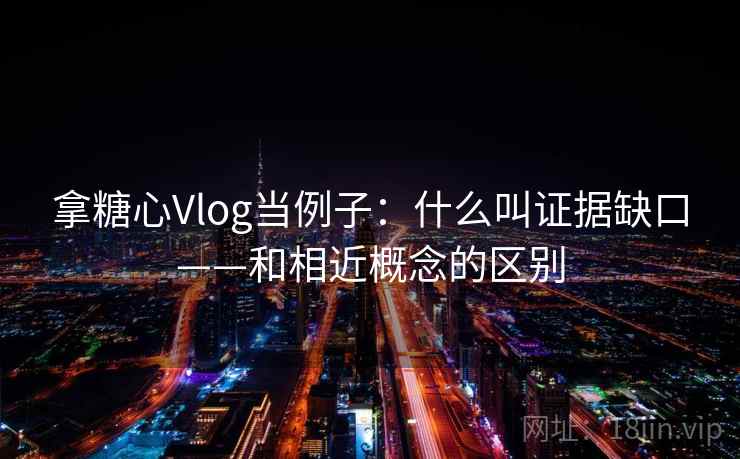 拿糖心Vlog当例子：什么叫证据缺口——和相近概念的区别
