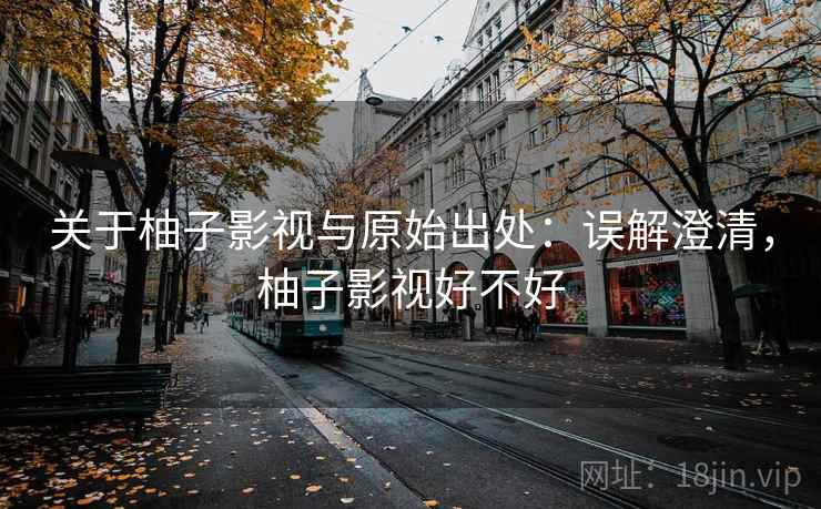 关于柚子影视与原始出处：误解澄清，柚子影视好不好