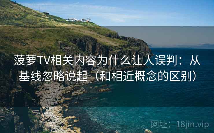 菠萝TV相关内容为什么让人误判：从基线忽略说起（和相近概念的区别）