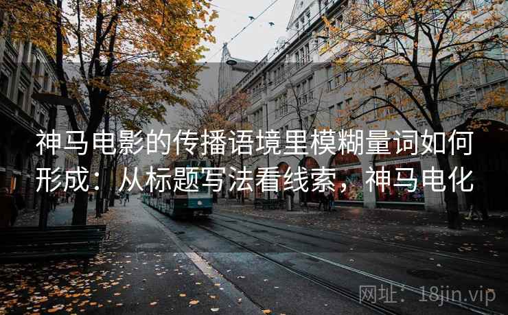 神马电影的传播语境里模糊量词如何形成：从标题写法看线索，神马电化