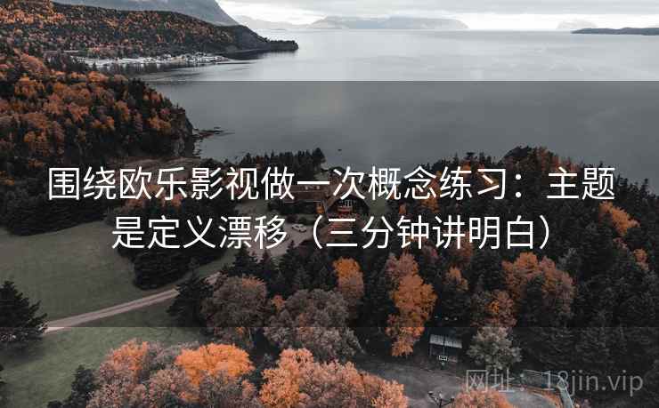 围绕欧乐影视做一次概念练习:主题是定义漂移(三分钟讲明白) 围绕欧乐影视做一次概念练习:主题是定义漂移(三分钟讲明白)