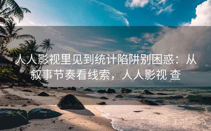 人人影视里见到统计陷阱别困惑:从叙事节奏看线索,人人影视 查 人人影视里见到统计陷阱别困惑:从叙事节奏看线索,人人影视 查