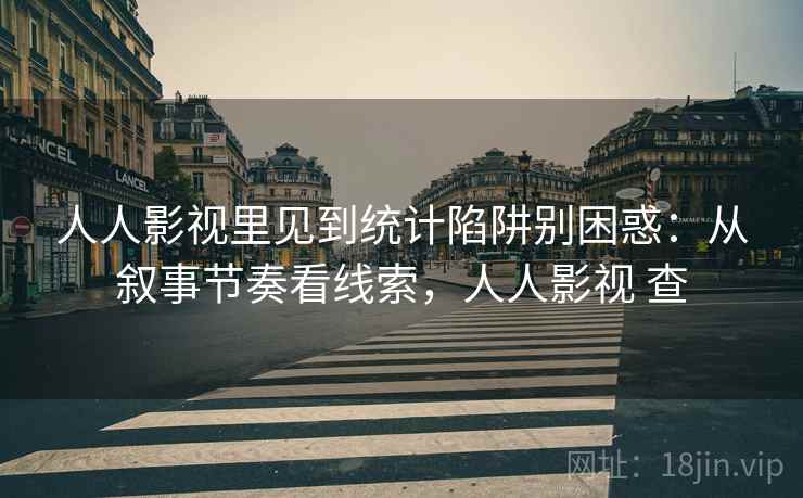人人影视里见到统计陷阱别困惑：从叙事节奏看线索，人人影视 查