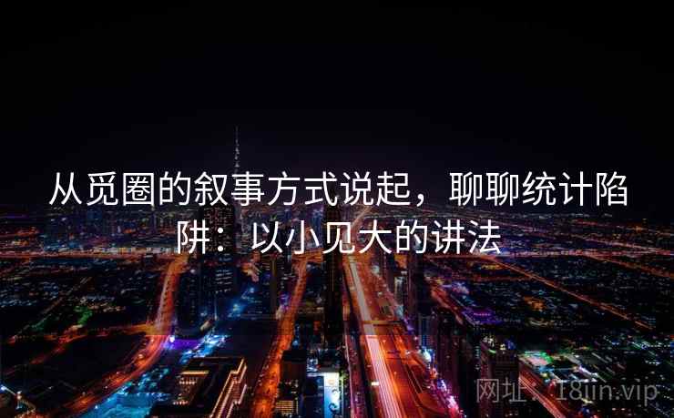 从觅圈的叙事方式说起，聊聊统计陷阱：以小见大的讲法