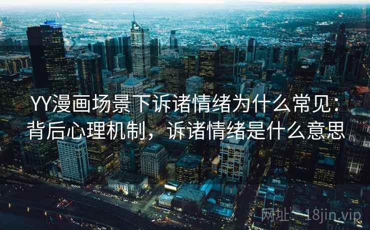 YY漫画场景下诉诸情绪为什么常见：背后心理机制，诉诸情绪是什么意思